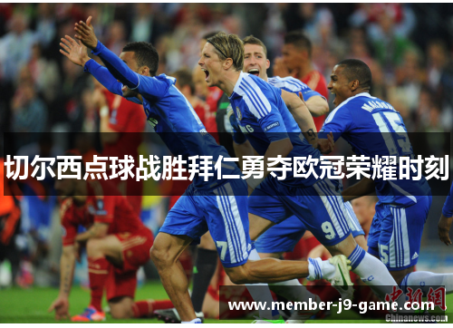 切尔西点球战胜拜仁勇夺欧冠荣耀时刻 切尔西点球战胜拜仁勇夺欧冠荣耀时刻