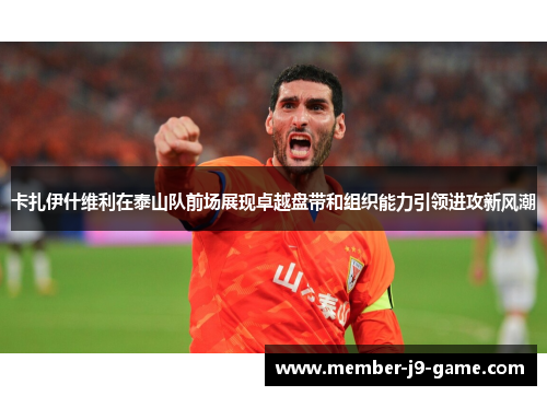 卡扎伊什维利在泰山队前场展现卓越盘带和组织能力引领进攻新风潮