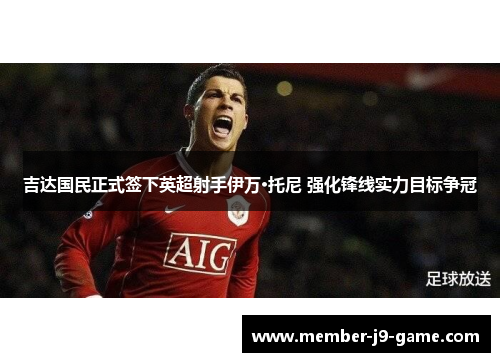 吉达国民正式签下英超射手伊万·托尼 强化锋线实力目标争冠