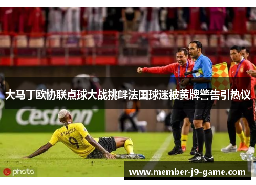 大马丁欧协联点球大战挑衅法国球迷被黄牌警告引热议 大马丁欧协联点球大战挑衅法国球迷被黄牌警告引热议