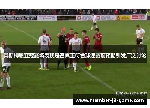 奥斯梅恩亚冠赛场表现是否真正符合球迷赛前预期引发广泛讨论 奥斯梅恩亚冠赛场表现是否真正符合球迷赛前预期引发广泛讨论