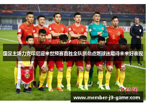 国足主场力克印尼迎来世预赛首胜全队拼劲点燃球迷期待未来好表现