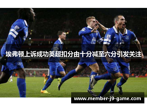 埃弗顿上诉成功英超扣分由十分减至六分引发关注 埃弗顿上诉成功英超扣分由十分减至六分引发关注