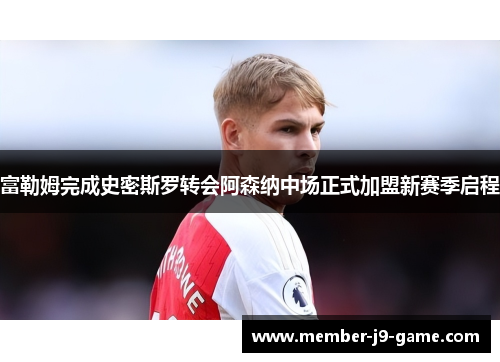 富勒姆完成史密斯罗转会阿森纳中场正式加盟新赛季启程 富勒姆完成史密斯罗转会阿森纳中场正式加盟新赛季启程