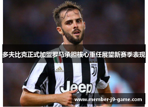 多夫比克正式加盟罗马承担核心重任展望新赛季表现 多夫比克正式加盟罗马承担核心重任展望新赛季表现