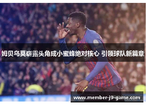 姆贝乌莫崭露头角成小蜜蜂绝对核心 引领球队新篇章 姆贝乌莫崭露头角成小蜜蜂绝对核心 引领球队新篇章