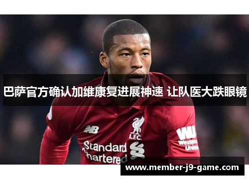 巴萨官方确认加维康复进展神速 让队医大跌眼镜 巴萨官方确认加维康复进展神速 让队医大跌眼镜