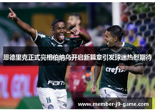 恩德里克正式亮相伯纳乌开启新篇章引发球迷热烈期待 恩德里克正式亮相伯纳乌开启新篇章引发球迷热烈期待