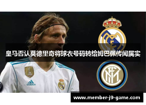 皇马否认莫德里奇将球衣号码转给姆巴佩传闻属实