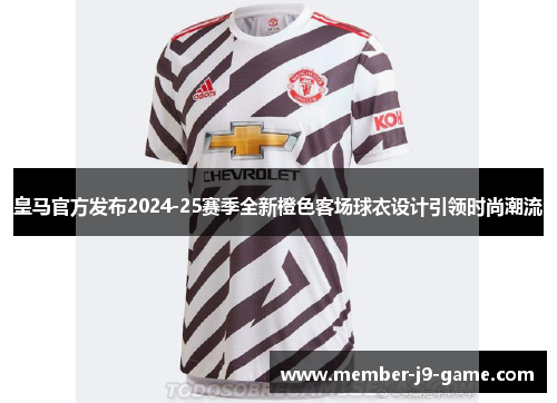 皇马官方发布2024-25赛季全新橙色客场球衣设计引领时尚潮流