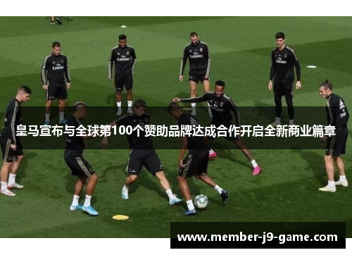 皇马宣布与全球第100个赞助品牌达成合作开启全新商业篇章
