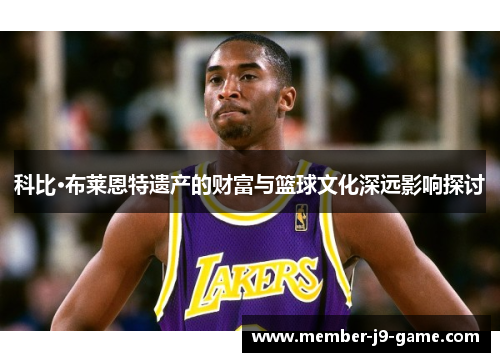 科比·布莱恩特遗产的财富与篮球文化深远影响探讨