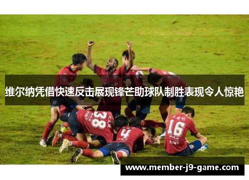 维尔纳凭借快速反击展现锋芒助球队制胜表现令人惊艳