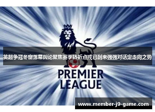 英超争冠冬窗落幕舆论聚焦赛季转折点或已到来强强对话定走向之势 英超争冠冬窗落幕舆论聚焦赛季转折点或已到来强强对话定走向之势