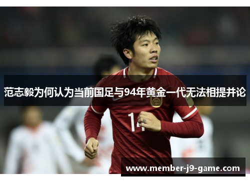 范志毅为何认为当前国足与94年黄金一代无法相提并论 范志毅为何认为当前国足与94年黄金一代无法相提并论