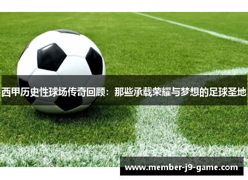 西甲历史性球场传奇回顾:那些承载荣耀与梦想的足球圣地 西甲历史性球场传奇回顾:那些承载荣耀与梦想的足球圣地