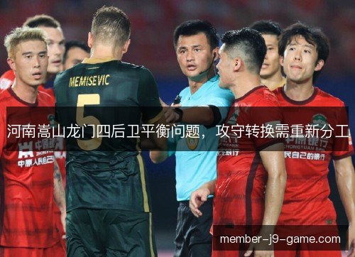 河南嵩山龙门四后卫平衡问题,攻守转换需重新分工 河南嵩山龙门四后卫平衡问题,攻守转换需重新分工