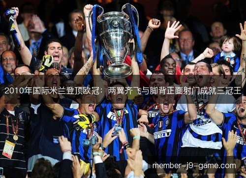 2010年国际米兰登顶欧冠:两翼齐飞与脚背正面射门成就三冠王 2010年国际米兰登顶欧冠:两翼齐飞与脚背正面射门成就三冠王